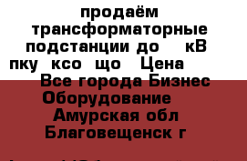 продаём трансформаторные подстанции до 20 кВ, пку, ксо, що › Цена ­ 70 000 - Все города Бизнес » Оборудование   . Амурская обл.,Благовещенск г.